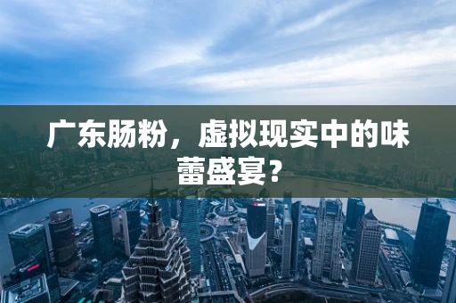 广东肠粉，虚拟现实中的味蕾盛宴？