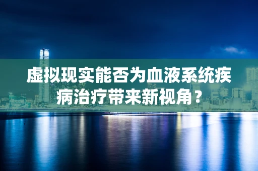 虚拟现实能否为血液系统疾病治疗带来新视角？