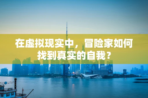 在虚拟现实中，冒险家如何找到真实的自我？