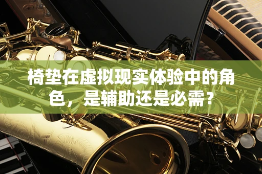 椅垫在虚拟现实体验中的角色，是辅助还是必需？