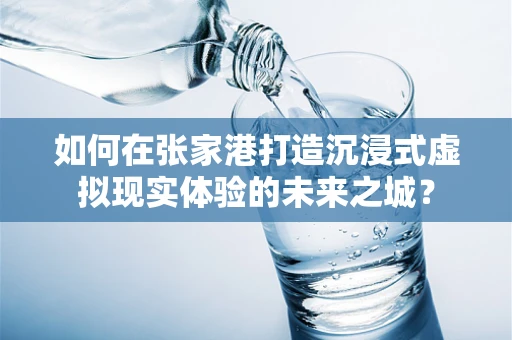如何在张家港打造沉浸式虚拟现实体验的未来之城？
