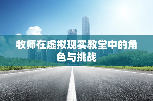 牧师在虚拟现实教堂中的角色与挑战
