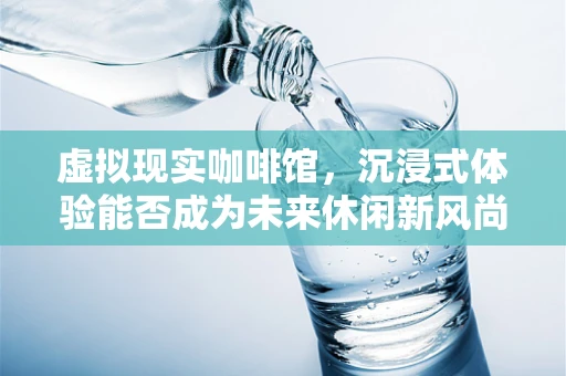 虚拟现实咖啡馆，沉浸式体验能否成为未来休闲新风尚？