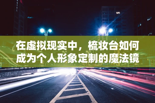 在虚拟现实中，梳妆台如何成为个人形象定制的魔法镜？