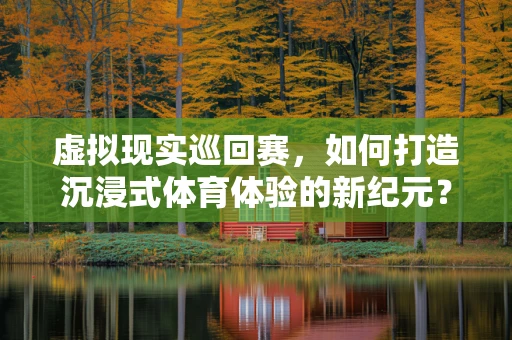 虚拟现实巡回赛，如何打造沉浸式体育体验的新纪元？