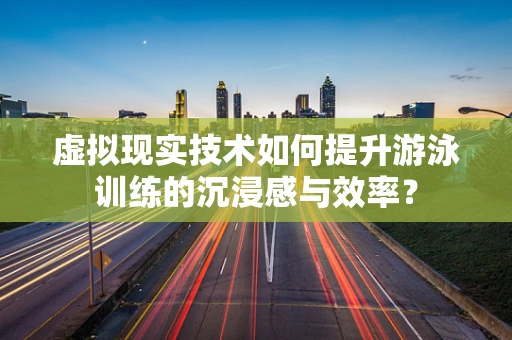 虚拟现实技术如何提升游泳训练的沉浸感与效率？