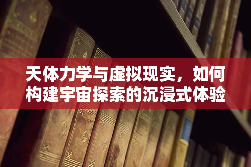 天体力学与虚拟现实，如何构建宇宙探索的沉浸式体验？