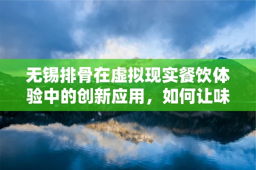 无锡排骨在虚拟现实餐饮体验中的创新应用，如何让味蕾与视觉双重沉浸？