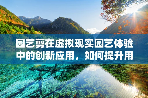 园艺剪在虚拟现实园艺体验中的创新应用，如何提升用户体验？