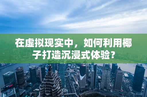 在虚拟现实中，如何利用椰子打造沉浸式体验？
