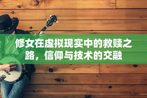 修女在虚拟现实中的救赎之路，信仰与技术的交融