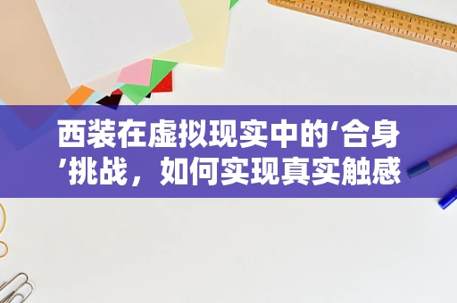 西装在虚拟现实中的‘合身’挑战，如何实现真实触感与个性化定制？