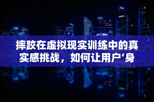 摔跤在虚拟现实训练中的真实感挑战，如何让用户‘身临其境’地摔倒？