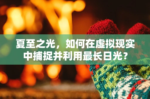 夏至之光，如何在虚拟现实中捕捉并利用最长日光？