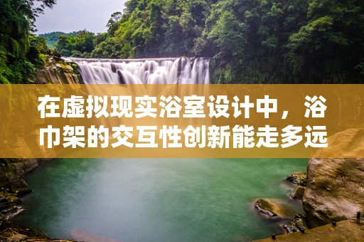 在虚拟现实浴室设计中，浴巾架的交互性创新能走多远？