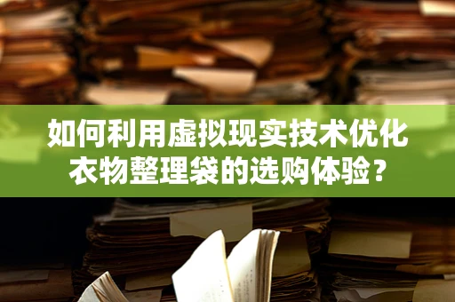 如何利用虚拟现实技术优化衣物整理袋的选购体验？