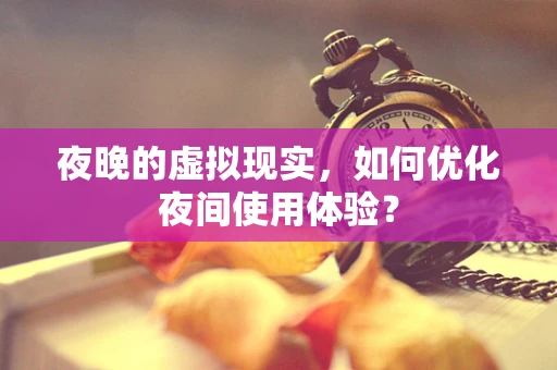 夜晚的虚拟现实，如何优化夜间使用体验？