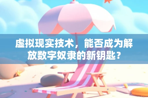 虚拟现实技术，能否成为解放数字奴隶的新钥匙？