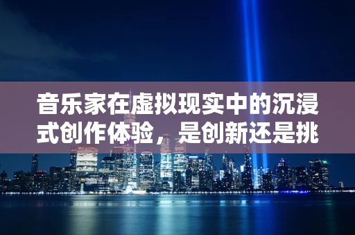 音乐家在虚拟现实中的沉浸式创作体验，是创新还是挑战？
