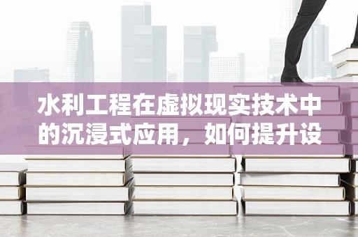 水利工程在虚拟现实技术中的沉浸式应用，如何提升设计与施工效率？