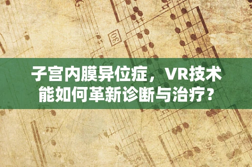 子宫内膜异位症，VR技术能如何革新诊断与治疗？