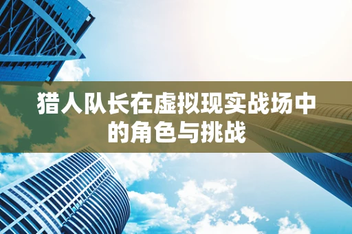 猎人队长在虚拟现实战场中的角色与挑战