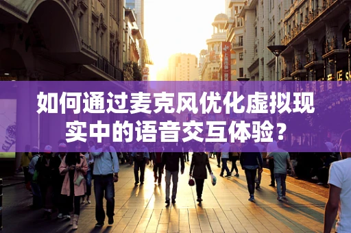 如何通过麦克风优化虚拟现实中的语音交互体验？