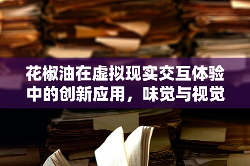 花椒油在虚拟现实交互体验中的创新应用，味觉与视觉的跨界融合？