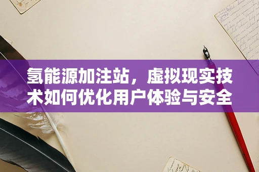 氢能源加注站，虚拟现实技术如何优化用户体验与安全？