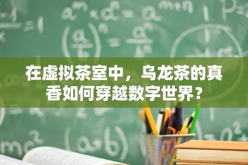在虚拟茶室中，乌龙茶的真香如何穿越数字世界？