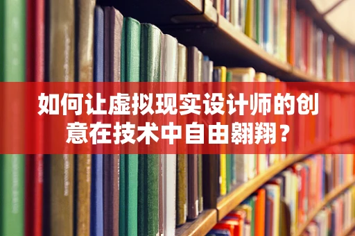 如何让虚拟现实设计师的创意在技术中自由翱翔？