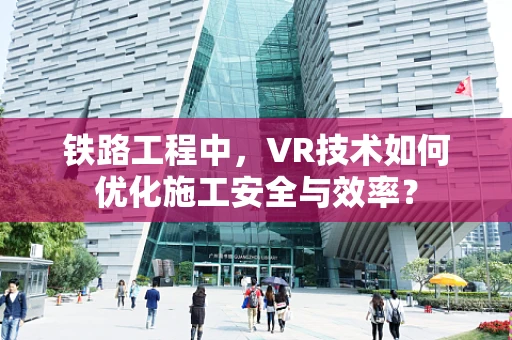 铁路工程中，VR技术如何优化施工安全与效率？