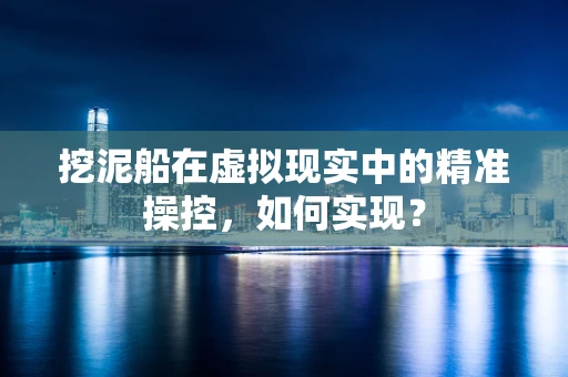 挖泥船在虚拟现实中的精准操控，如何实现？