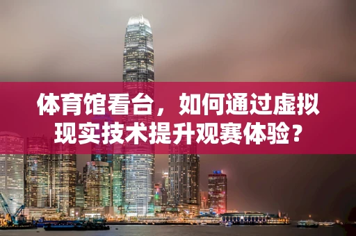 体育馆看台，如何通过虚拟现实技术提升观赛体验？