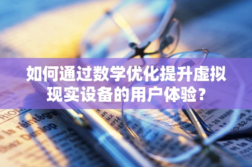 如何通过数学优化提升虚拟现实设备的用户体验？