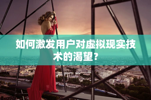 如何激发用户对虚拟现实技术的渴望？