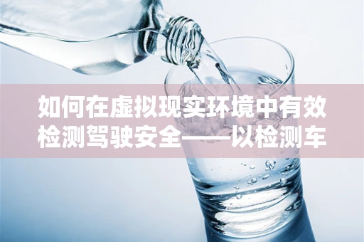 如何在虚拟现实环境中有效检测驾驶安全——以检测车为例