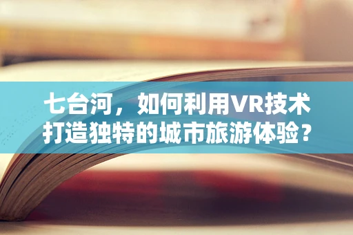 七台河，如何利用VR技术打造独特的城市旅游体验？
