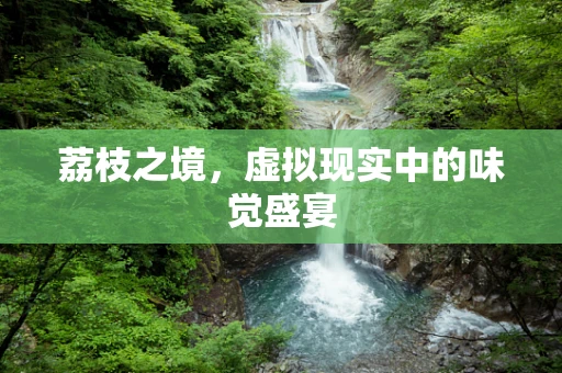 荔枝之境，虚拟现实中的味觉盛宴