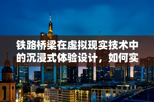 铁路桥梁在虚拟现实技术中的沉浸式体验设计，如何实现真实感与安全性的平衡？