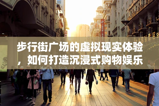 步行街广场的虚拟现实体验，如何打造沉浸式购物娱乐新场景？
