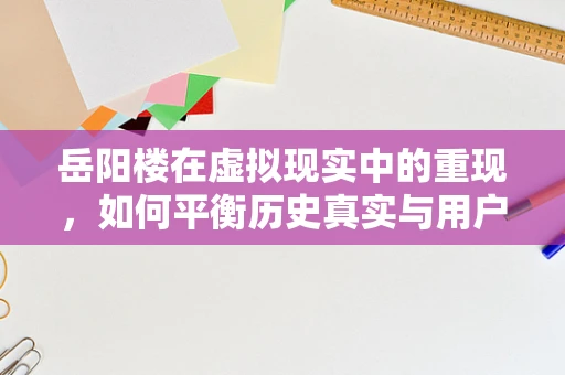 岳阳楼在虚拟现实中的重现，如何平衡历史真实与用户体验？