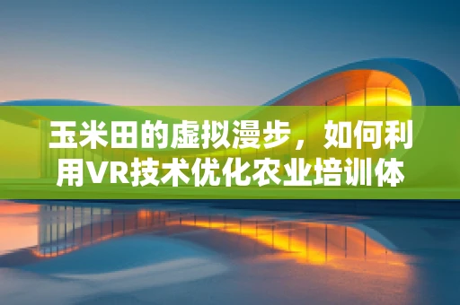 玉米田的虚拟漫步，如何利用VR技术优化农业培训体验？