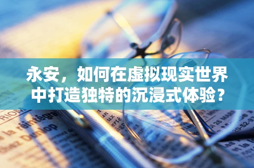 永安，如何在虚拟现实世界中打造独特的沉浸式体验？