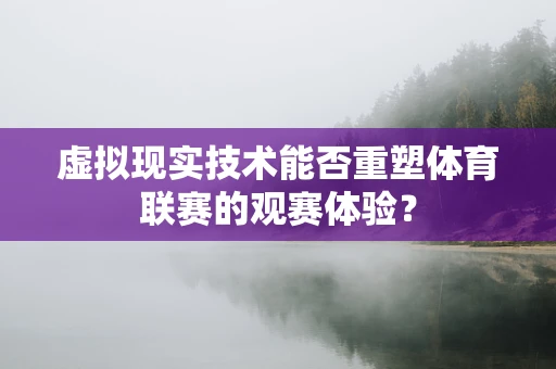 虚拟现实技术能否重塑体育联赛的观赛体验？
