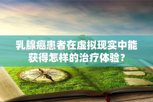 乳腺癌患者在虚拟现实中能获得怎样的治疗体验？