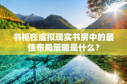 书柜在虚拟现实书房中的最佳布局策略是什么？
