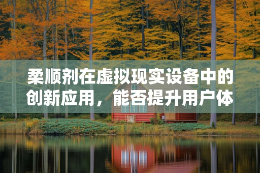 柔顺剂在虚拟现实设备中的创新应用，能否提升用户体验？