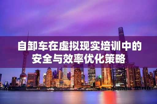 自卸车在虚拟现实培训中的安全与效率优化策略