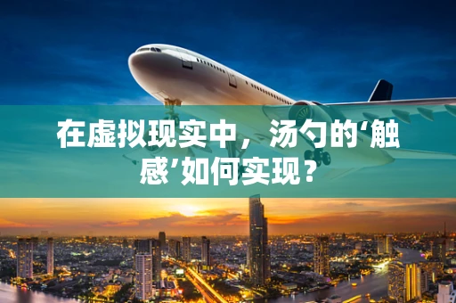 在虚拟现实中，汤勺的‘触感’如何实现？
